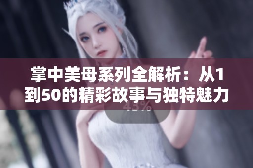 掌中美母系列全解析：从1到50的精彩故事与独特魅力