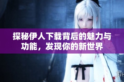 探秘伊人下载背后的魅力与功能，发现你的新世界