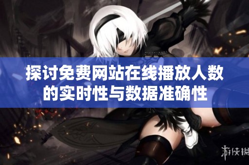 探讨免费网站在线播放人数的实时性与数据准确性