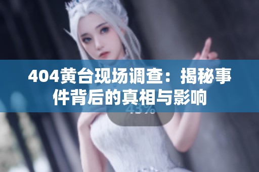 404黄台现场调查：揭秘事件背后的真相与影响