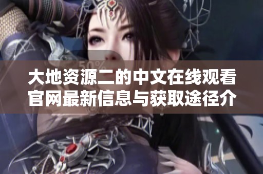 大地资源二的中文在线观看官网最新信息与获取途径介绍
