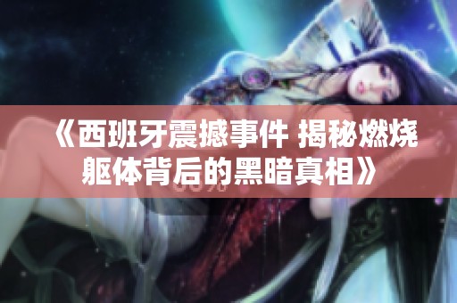 《西班牙震撼事件 揭秘燃烧躯体背后的黑暗真相》