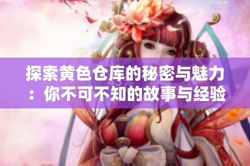 探索黄色仓库的秘密与魅力：你不可不知的故事与经验