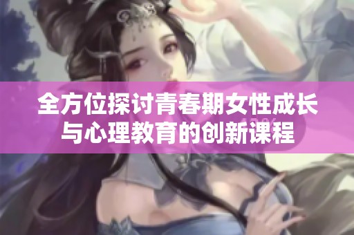全方位探讨青春期女性成长与心理教育的创新课程