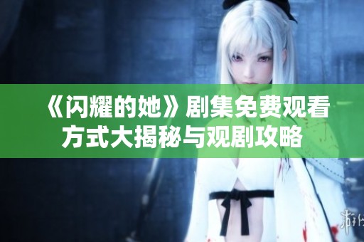 《闪耀的她》剧集免费观看方式大揭秘与观剧攻略