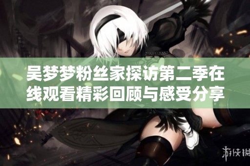 吴梦梦粉丝家探访第二季在线观看精彩回顾与感受分享
