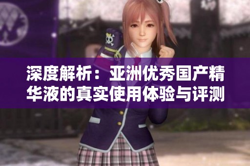 深度解析：亚洲优秀国产精华液的真实使用体验与评测