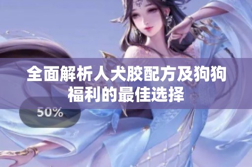 全面解析人犬胶配方及狗狗福利的最佳选择