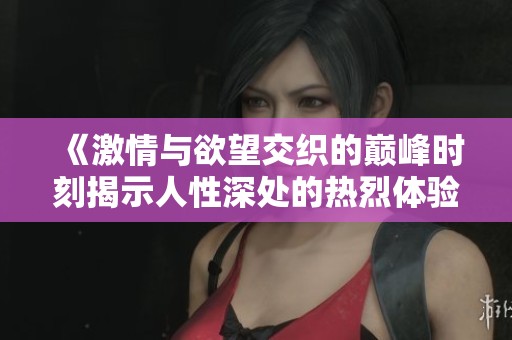 《激情与欲望交织的巅峰时刻揭示人性深处的热烈体验》
