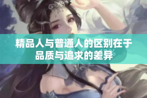 精品人与普通人的区别在于品质与追求的差异