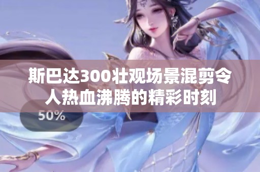 斯巴达300壮观场景混剪令人热血沸腾的精彩时刻