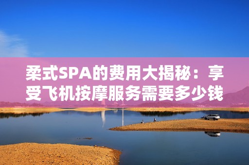 柔式SPA的费用大揭秘：享受飞机按摩服务需要多少钱