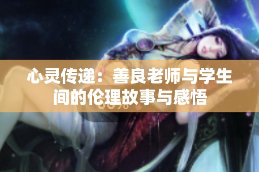 心灵传递：善良老师与学生间的伦理故事与感悟