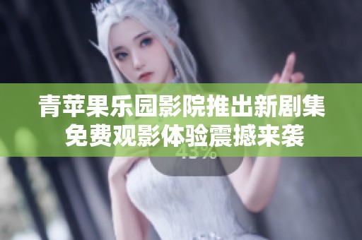 青苹果乐园影院推出新剧集 免费观影体验震撼来袭