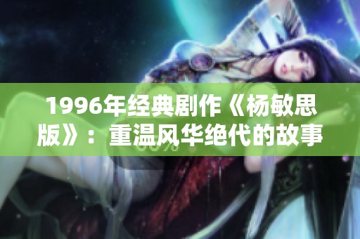 1996年经典剧作《杨敏思版》：重温风华绝代的故事情感