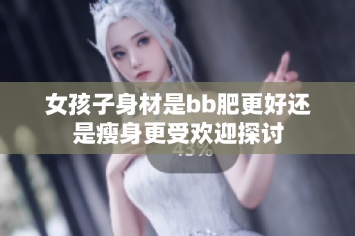 女孩子身材是bb肥更好还是瘦身更受欢迎探讨