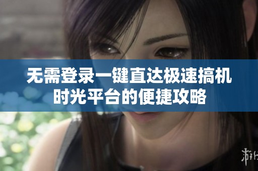 无需登录一键直达极速搞机时光平台的便捷攻略