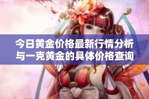 今日黄金价格最新行情分析与一克黄金的具体价格查询