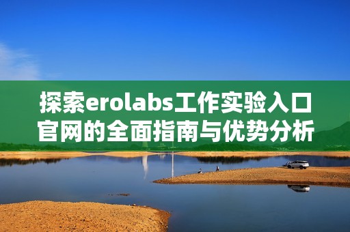探索erolabs工作实验入口官网的全面指南与优势分析