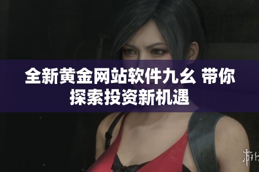 全新黄金网站软件九幺 带你探索投资新机遇