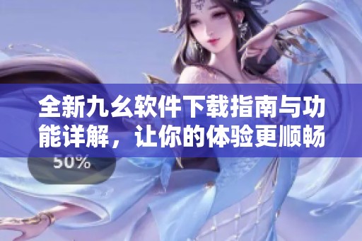 全新九幺软件下载指南与功能详解，让你的体验更顺畅