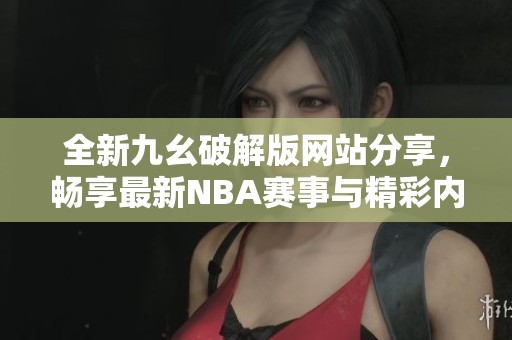 全新九幺破解版网站分享，畅享最新NBA赛事与精彩内容