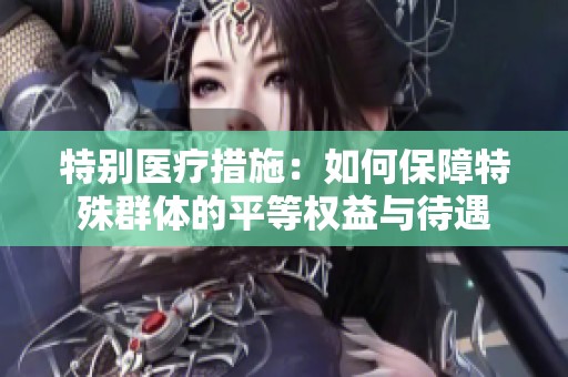 特别医疗措施：如何保障特殊群体的平等权益与待遇
