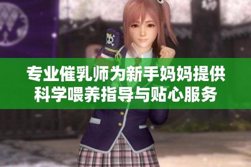 专业催乳师为新手妈妈提供科学喂养指导与贴心服务