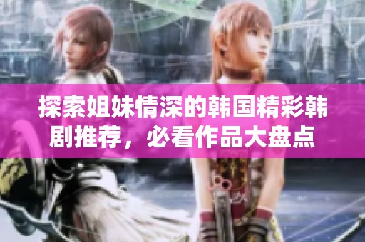 探索姐妹情深的韩国精彩韩剧推荐，必看作品大盘点
