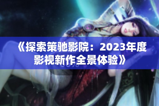 《探索策驰影院：2023年度影视新作全景体验》