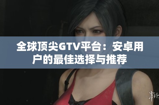全球顶尖GTV平台：安卓用户的最佳选择与推荐