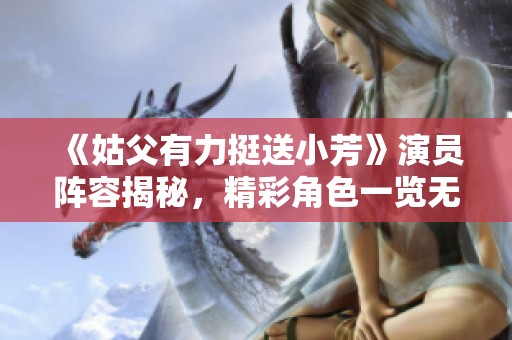 《姑父有力挺送小芳》演员阵容揭秘，精彩角色一览无遗！