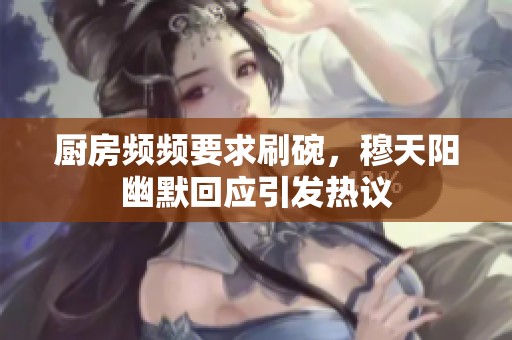 厨房频频要求刷碗，穆天阳幽默回应引发热议