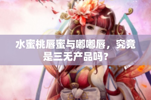 水蜜桃唇蜜与嘟嘟唇，究竟是三无产品吗？