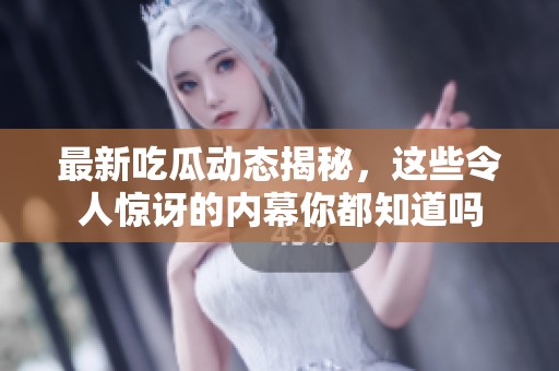 最新吃瓜动态揭秘，这些令人惊讶的内幕你都知道吗