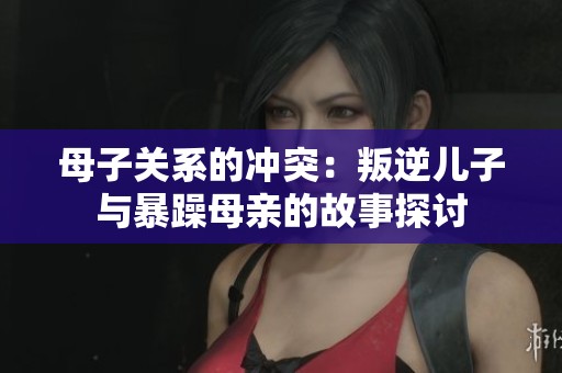 母子关系的冲突：叛逆儿子与暴躁母亲的故事探讨