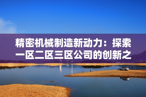 精密机械制造新动力：探索一区二区三区公司的创新之路