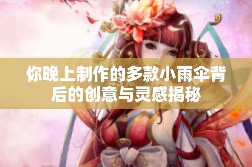 你晚上制作的多款小雨伞背后的创意与灵感揭秘