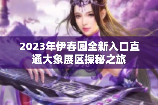 2023年伊春园全新入口直通大象展区探秘之旅