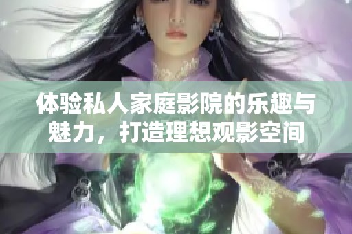 体验私人家庭影院的乐趣与魅力，打造理想观影空间