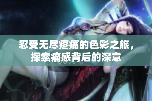 忍受无尽疼痛的色彩之旅，探索痛感背后的深意