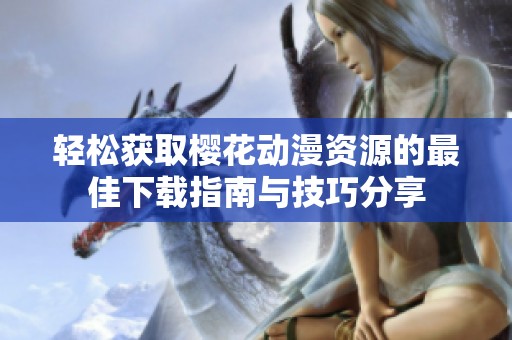 轻松获取樱花动漫资源的最佳下载指南与技巧分享