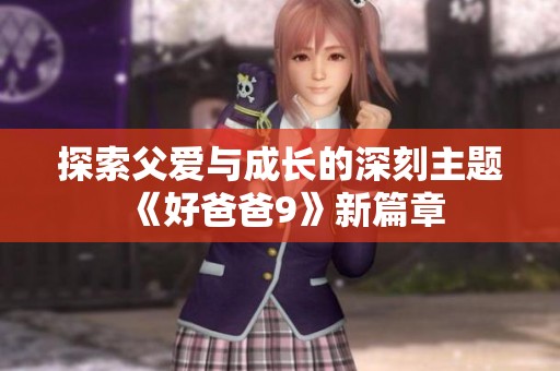 探索父爱与成长的深刻主题《好爸爸9》新篇章