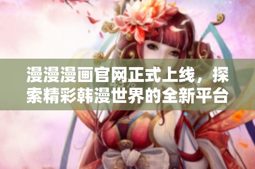 漫漫漫画官网正式上线，探索精彩韩漫世界的全新平台