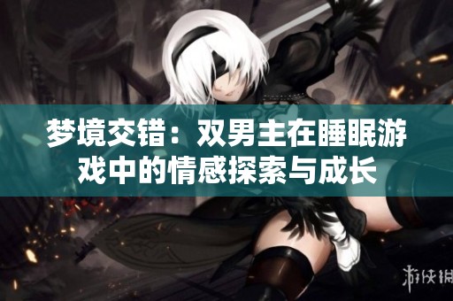 梦境交错：双男主在睡眠游戏中的情感探索与成长