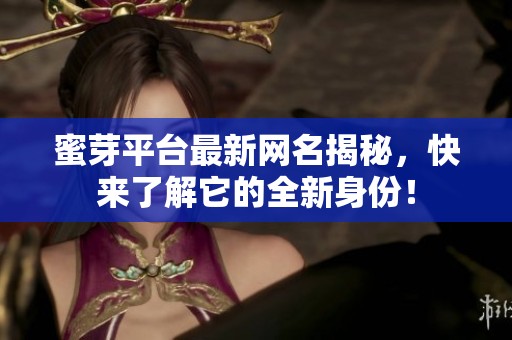 蜜芽平台最新网名揭秘，快来了解它的全新身份！