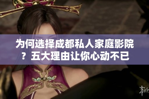为何选择成都私人家庭影院？五大理由让你心动不已