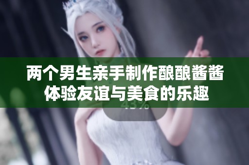 两个男生亲手制作酿酿酱酱 体验友谊与美食的乐趣