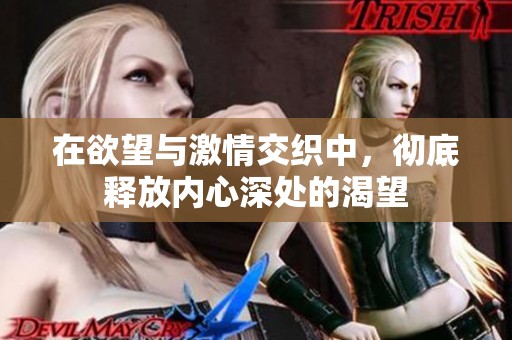 在欲望与激情交织中，彻底释放内心深处的渴望