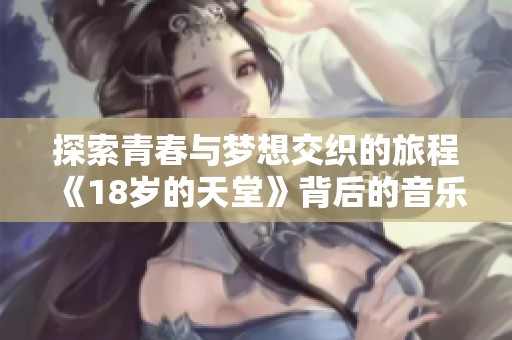 探索青春与梦想交织的旅程《18岁的天堂》背后的音乐故事